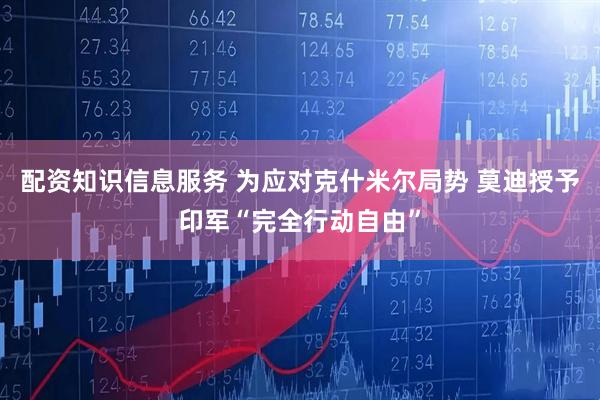 配资知识信息服务 为应对克什米尔局势 莫迪授予印军“完全行动自由”