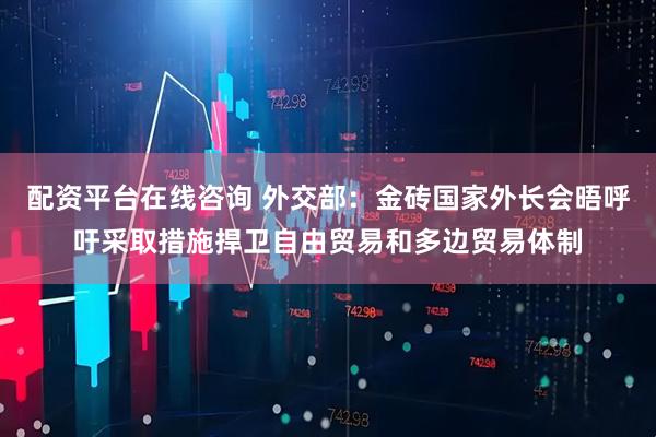 配资平台在线咨询 外交部：金砖国家外长会晤呼吁采取措施捍卫自由贸易和多边贸易体制