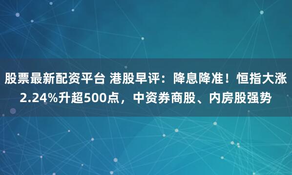 股票最新配资平台 港股早评：降息降准！恒指大涨2.24%升超500点，中资券商股、内房股强势