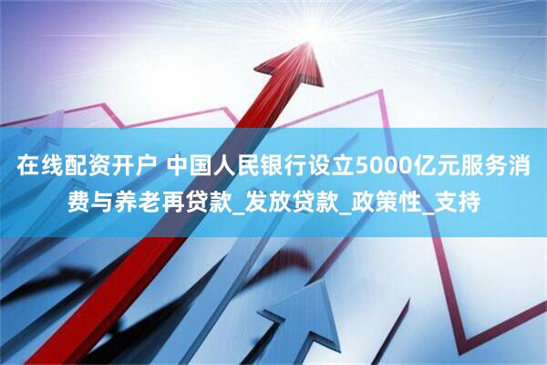 在线配资开户 中国人民银行设立5000亿元服务消费与养老再贷款_发放贷款_政策性_支持