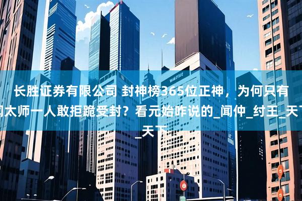 长胜证券有限公司 封神榜365位正神，为何只有闻太师一人敢拒跪受封？看元始咋说的_闻仲_纣王_天下
