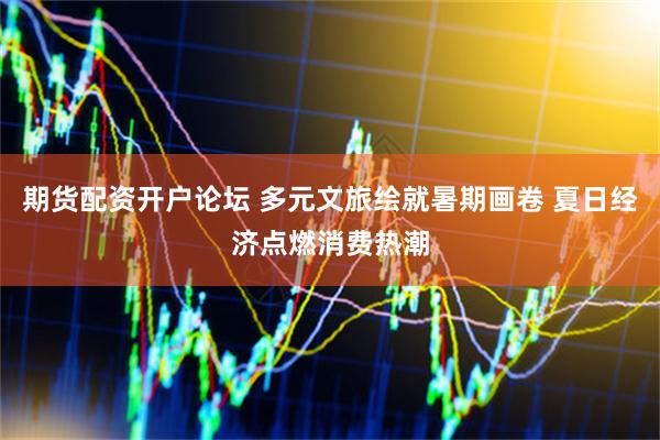 期货配资开户论坛 多元文旅绘就暑期画卷 夏日经济点燃消费热潮