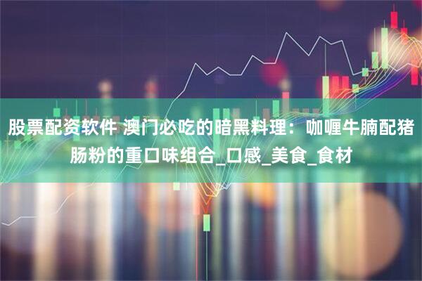 股票配资软件 澳门必吃的暗黑料理：咖喱牛腩配猪肠粉的重口味组合_口感_美食_食材