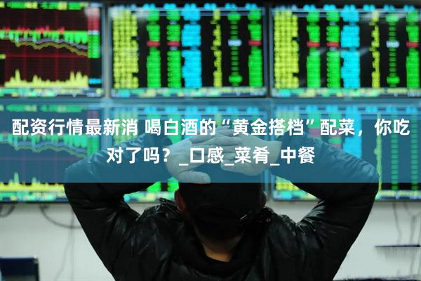 配资行情最新消 喝白酒的“黄金搭档”配菜，你吃对了吗？_口感_菜肴_中餐