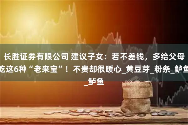 长胜证券有限公司 建议子女：若不差钱，多给父母吃这6种“老来宝”！不贵却很暖心_黄豆芽_粉条_鲈鱼