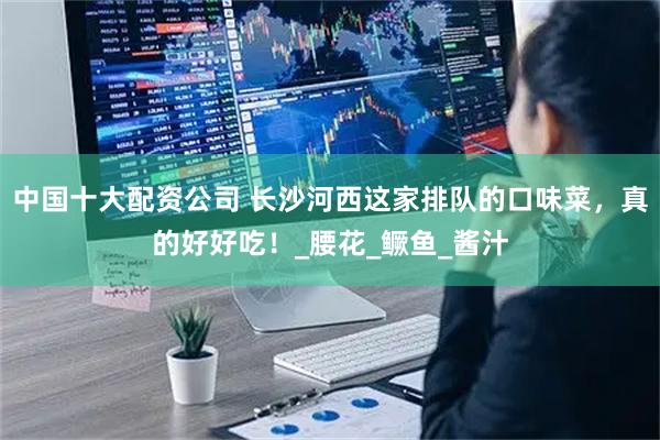 中国十大配资公司 长沙河西这家排队的口味菜，真的好好吃！_腰花_鳜鱼_酱汁