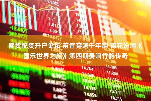 期货配资开户论坛 笛音穿越千年韵 青花汾酒《国乐世界之旅》第四期奏响竹韵传奇