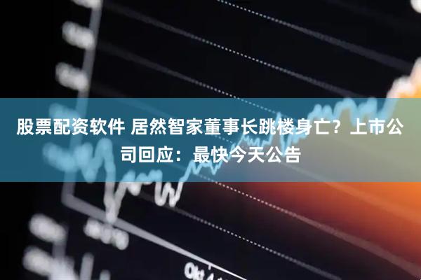 股票配资软件 居然智家董事长跳楼身亡？上市公司回应：最快今天公告