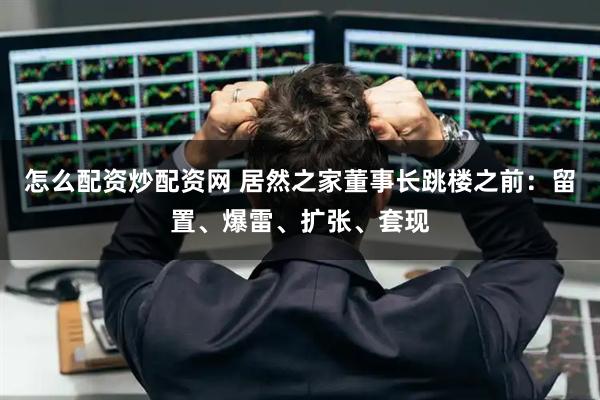 怎么配资炒配资网 居然之家董事长跳楼之前：留置、爆雷、扩张、套现