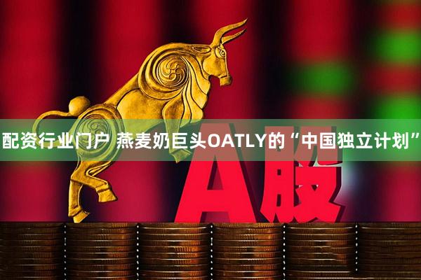 配资行业门户 燕麦奶巨头OATLY的“中国独立计划”