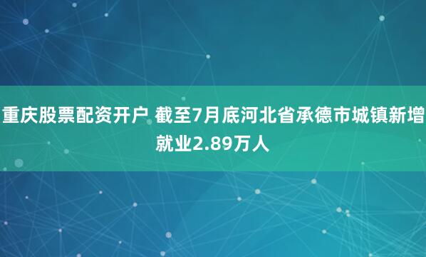重庆股票配资开户 截至7月底河北省承德市城镇新增就业2.89万人
