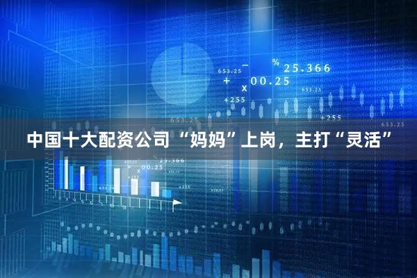 中国十大配资公司 “妈妈”上岗，主打“灵活”