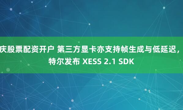重庆股票配资开户 第三方显卡亦支持帧生成与低延迟，英特尔发布 XESS 2.1 SDK