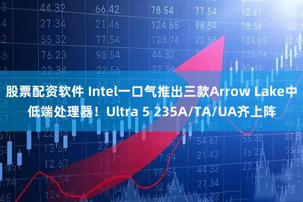 股票配资软件 Intel一口气推出三款Arrow Lake中低端处理器！Ultra 5 235A/TA/UA齐上阵