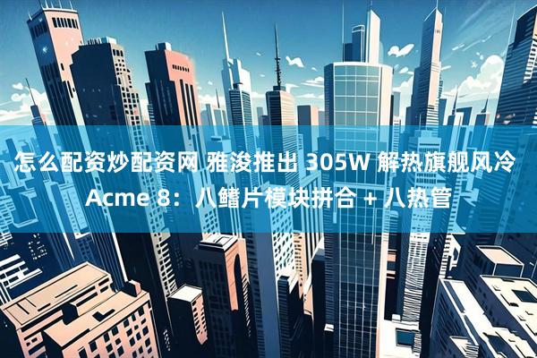怎么配资炒配资网 雅浚推出 305W 解热旗舰风冷 Acme 8：八鳍片模块拼合 + 八热管