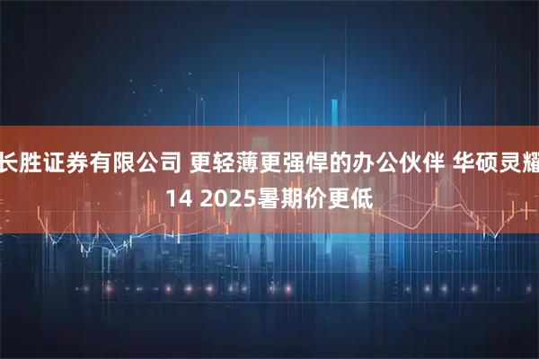 长胜证券有限公司 更轻薄更强悍的办公伙伴 华硕灵耀14 2025暑期价更低