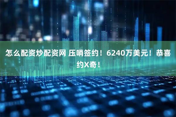 怎么配资炒配资网 压哨签约！6240万美元！恭喜约X奇！