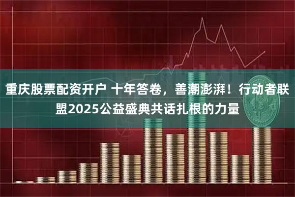 重庆股票配资开户 十年答卷，善潮澎湃！行动者联盟2025公益盛典共话扎根的力量