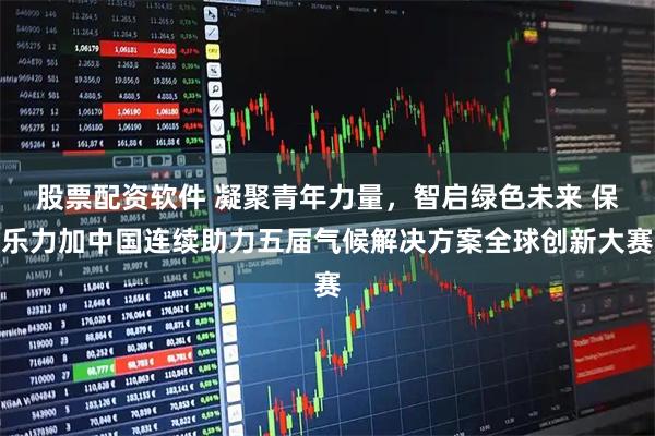 股票配资软件 凝聚青年力量，智启绿色未来 保乐力加中国连续助力五届气候解决方案全球创新大赛