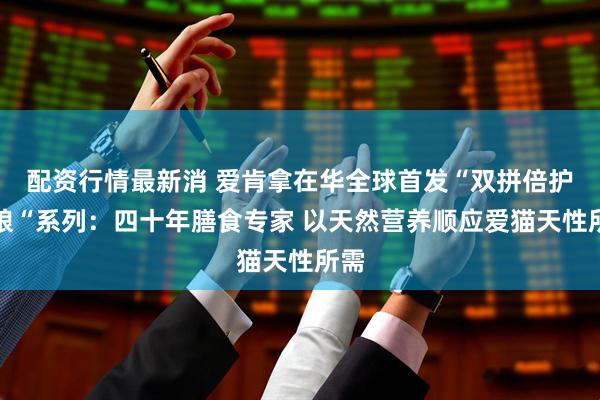 配资行情最新消 爱肯拿在华全球首发“双拼倍护猫粮“系列：四十年膳食专家 以天然营养顺应爱猫天性所需