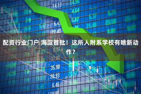 配资行业门户 海淀首批！这所人附系学校有啥新动作？