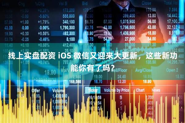 线上实盘配资 iOS 微信又迎来大更新，这些新功能你有了吗？