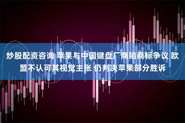 炒股配资咨询 苹果与中国键盘厂商陷商标争议 欧盟不认可其视觉主张 仍判决苹果部分胜诉
