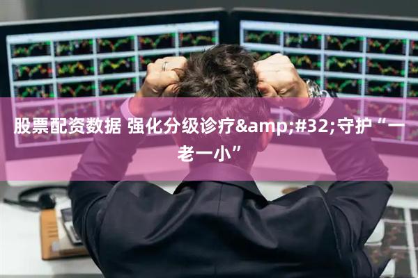 股票配资数据 强化分级诊疗 守护“一老一小”